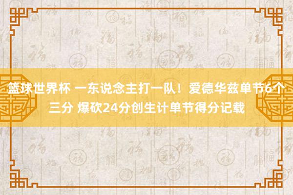 篮球世界杯 一东说念主打一队！爱德华兹单节6个三分 爆砍24分创生计单节得分记载