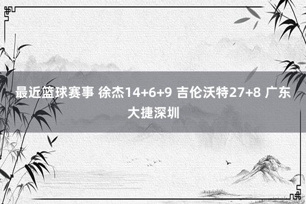 最近篮球赛事 徐杰14+6+9 吉伦沃特27+8 广东大捷深圳