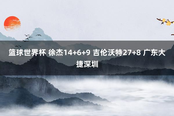 篮球世界杯 徐杰14+6+9 吉伦沃特27+8 广东大捷深圳