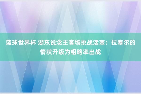 篮球世界杯 湖东说念主客场挑战活塞：拉塞尔的情状升级为粗略率出战