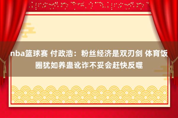 nba篮球赛 付政浩：粉丝经济是双刃剑 体育饭圈犹如养蛊讹诈不妥会赶快反噬