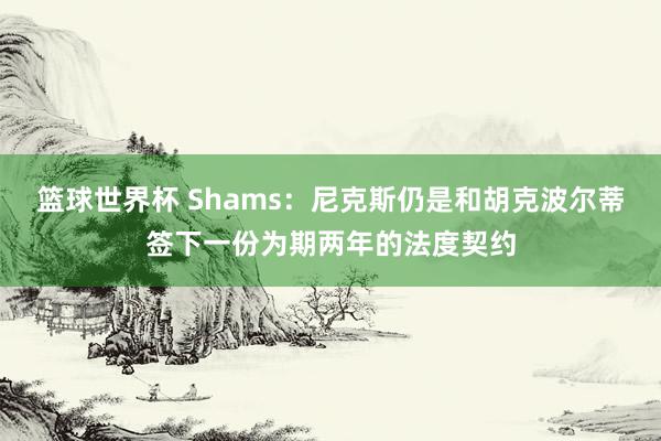 篮球世界杯 Shams：尼克斯仍是和胡克波尔蒂签下一份为期两年的法度契约