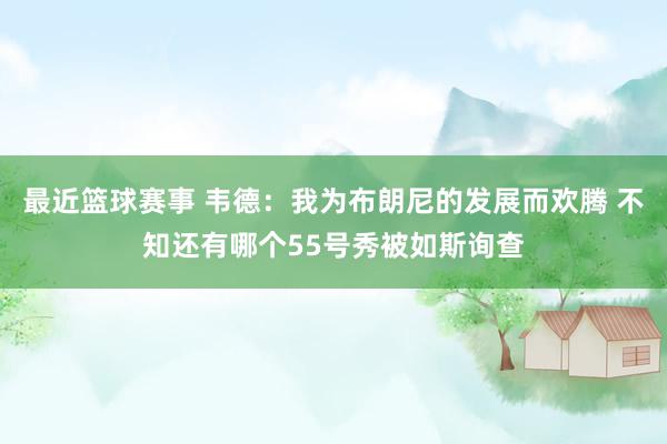 最近篮球赛事 韦德：我为布朗尼的发展而欢腾 不知还有哪个55号秀被如斯询查