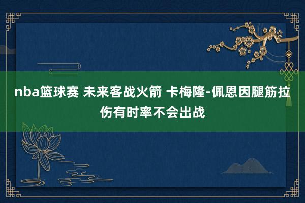 nba篮球赛 未来客战火箭 卡梅隆-佩恩因腿筋拉伤有时率不会出战