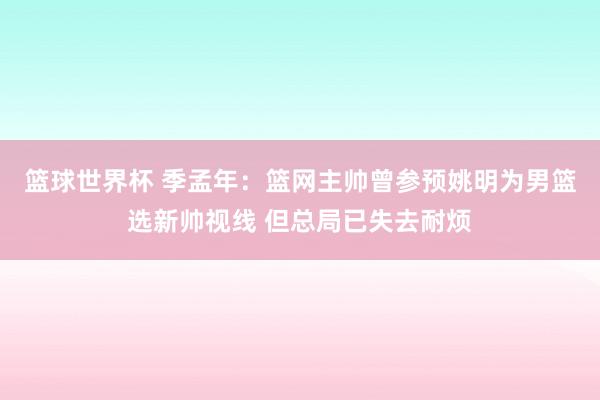 篮球世界杯 季孟年：篮网主帅曾参预姚明为男篮选新帅视线 但总局已失去耐烦