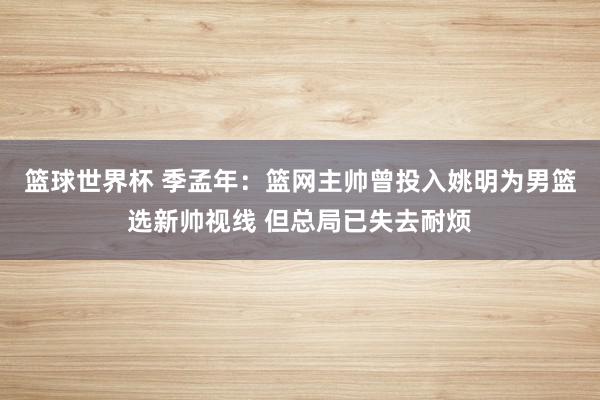 篮球世界杯 季孟年：篮网主帅曾投入姚明为男篮选新帅视线 但总局已失去耐烦