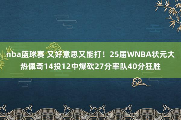 nba篮球赛 又好意思又能打！25届WNBA状元大热佩奇14投12中爆砍27分率队40分狂胜