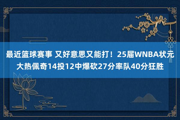 最近篮球赛事 又好意思又能打！25届WNBA状元大热佩奇14投12中爆砍27分率队40分狂胜