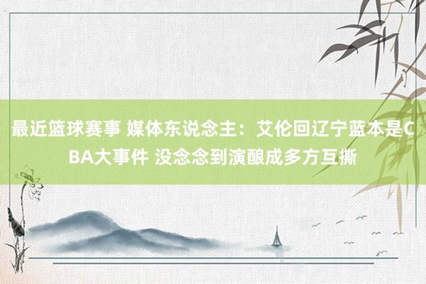 最近篮球赛事 媒体东说念主：艾伦回辽宁蓝本是CBA大事件 没念念到演酿成多方互撕