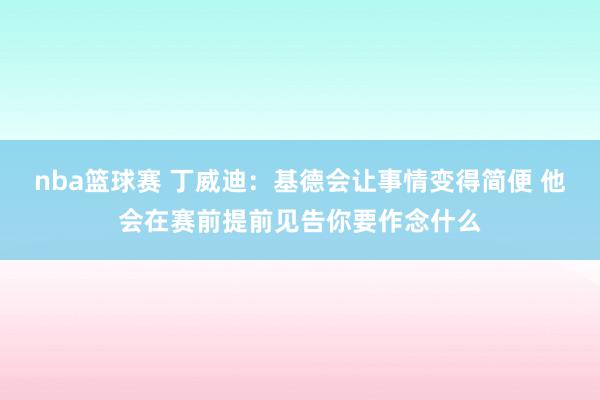 nba篮球赛 丁威迪：基德会让事情变得简便 他会在赛前提前见告你要作念什么