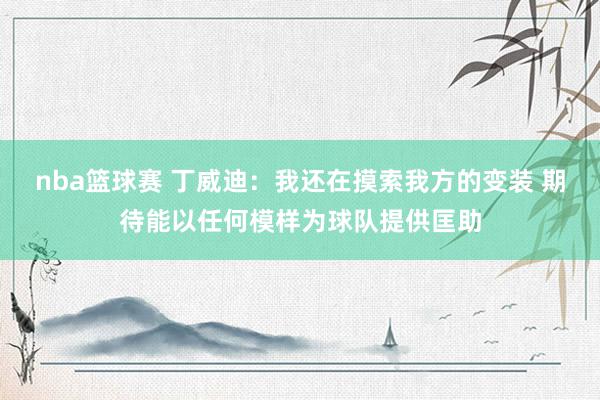 nba篮球赛 丁威迪：我还在摸索我方的变装 期待能以任何模样为球队提供匡助