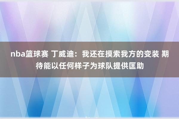 nba篮球赛 丁威迪：我还在摸索我方的变装 期待能以任何样子为球队提供匡助