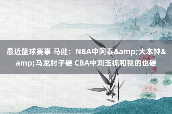 最近篮球赛事 马健：NBA中阿泰&大本钟&马龙肘子硬 CBA中刘玉栋和我的也硬