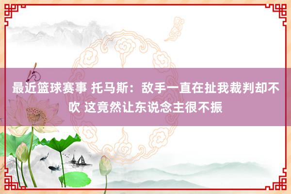 最近篮球赛事 托马斯：敌手一直在扯我裁判却不吹 这竟然让东说念主很不振