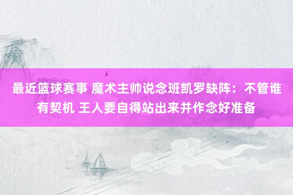 最近篮球赛事 魔术主帅说念班凯罗缺阵：不管谁有契机 王人要自得站出来并作念好准备