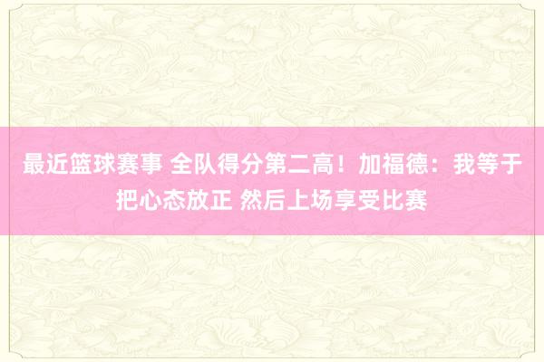 最近篮球赛事 全队得分第二高！加福德：我等于把心态放正 然后上场享受比赛