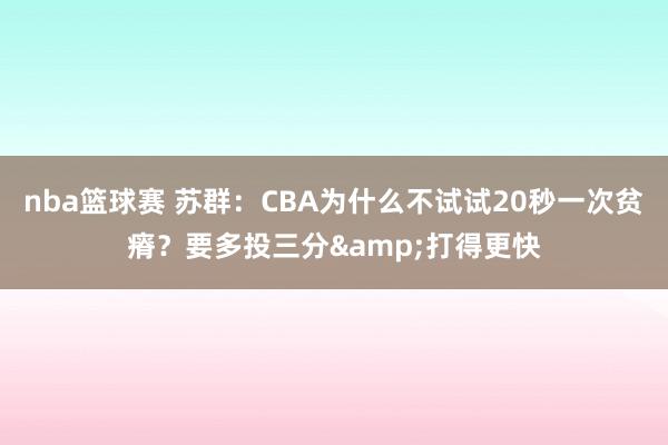 nba篮球赛 苏群：CBA为什么不试试20秒一次贫瘠？要多投三分&打得更快