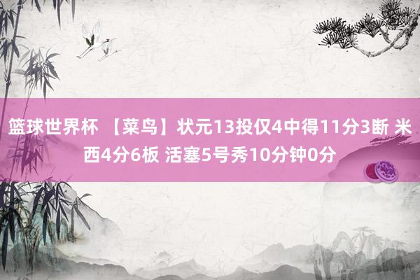 篮球世界杯 【菜鸟】状元13投仅4中得11分3断 米西4分6板 活塞5号秀10分钟0分