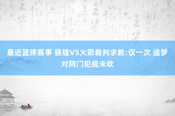 最近篮球赛事 骁雄VS火箭裁判求教:仅一次 追梦对阿门犯规未吹