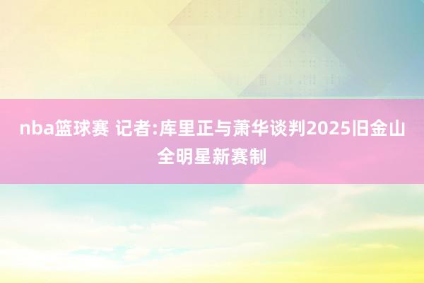 nba篮球赛 记者:库里正与萧华谈判2025旧金山全明星新赛制