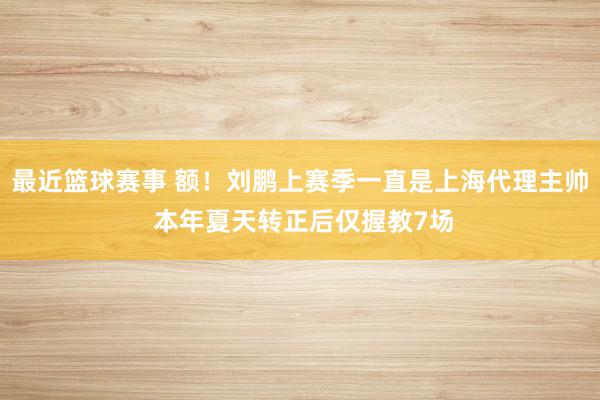 最近篮球赛事 额！刘鹏上赛季一直是上海代理主帅 本年夏天转正后仅握教7场