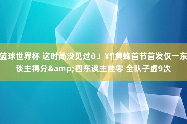 篮球世界杯 这时局没见过🥶黄蜂首节首发仅一东谈主得分&四东谈主挂零 全队子虚9次