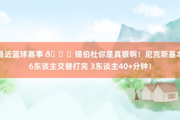 最近篮球赛事 👀锡伯杜你是真狠啊！尼克斯基本6东谈主交替打完 3东谈主40+分钟！