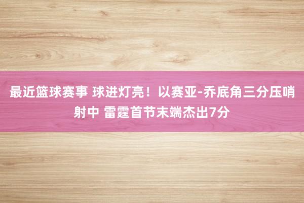 最近篮球赛事 球进灯亮！以赛亚-乔底角三分压哨射中 雷霆首节末端杰出7分