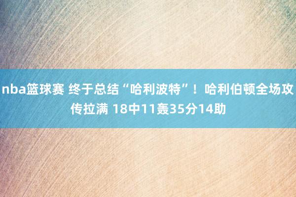 nba篮球赛 终于总结“哈利波特”！哈利伯顿全场攻传拉满 18中11轰35分14助