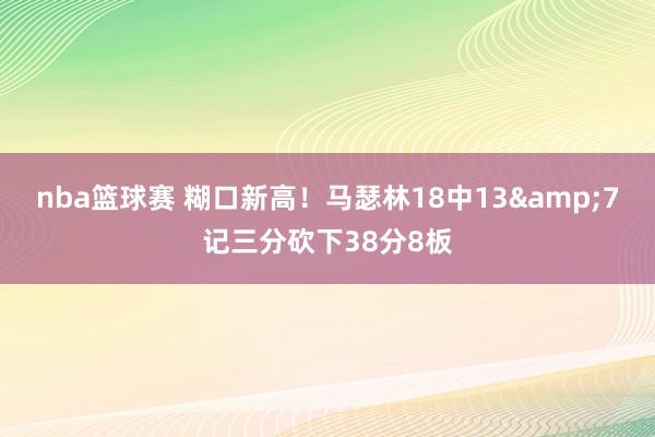 nba篮球赛 糊口新高！马瑟林18中13&7记三分砍下38分8板