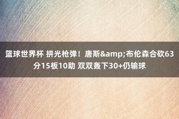 篮球世界杯 拼光枪弹！唐斯&布伦森合砍63分15板10助 双双轰下30+仍输球