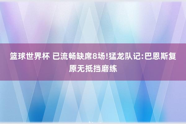 篮球世界杯 已流畅缺席8场!猛龙队记:巴恩斯复原无抵挡磨练