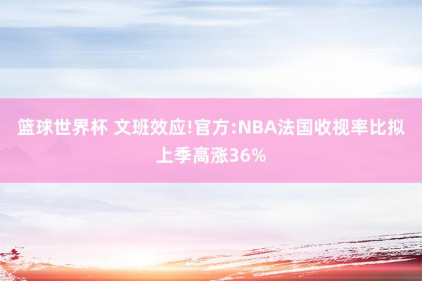 篮球世界杯 文班效应!官方:NBA法国收视率比拟上季高涨36%