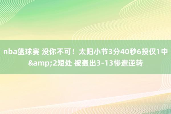 nba篮球赛 没你不可！太阳小节3分40秒6投仅1中&2短处 被轰出3-13惨遭逆转