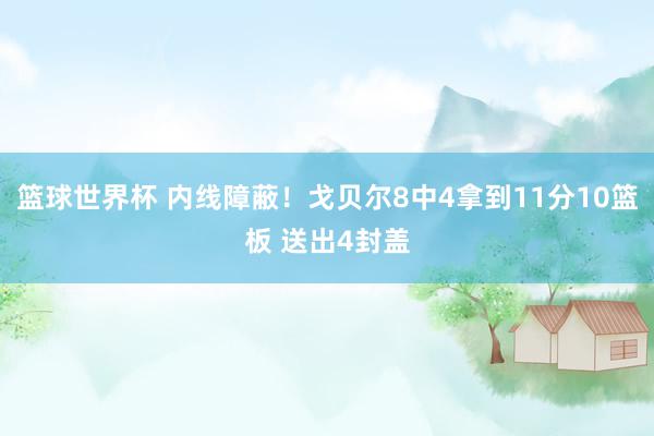 篮球世界杯 内线障蔽！戈贝尔8中4拿到11分10篮板 送出4封盖