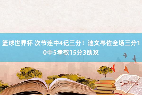 篮球世界杯 次节连中4记三分！迪文岑佐全场三分10中5孝敬15分3助攻