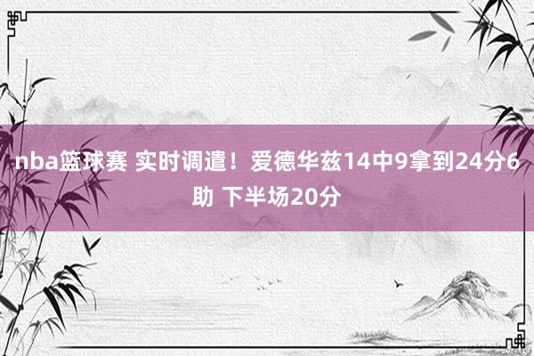 nba篮球赛 实时调遣！爱德华兹14中9拿到24分6助 下半场20分