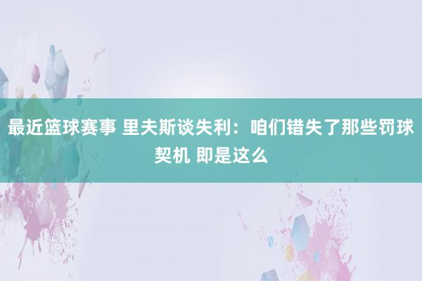 最近篮球赛事 里夫斯谈失利：咱们错失了那些罚球契机 即是这么