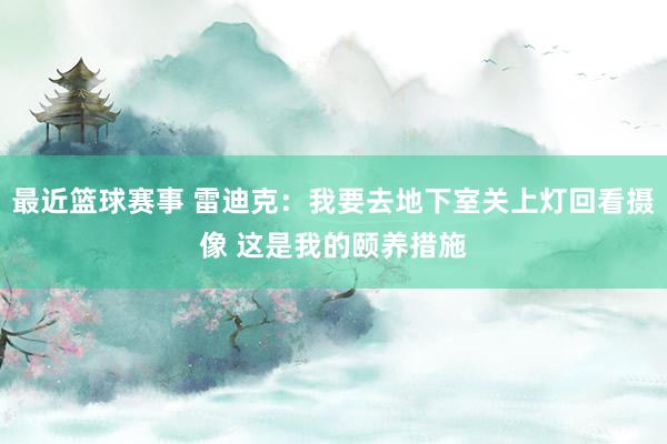 最近篮球赛事 雷迪克：我要去地下室关上灯回看摄像 这是我的颐养措施