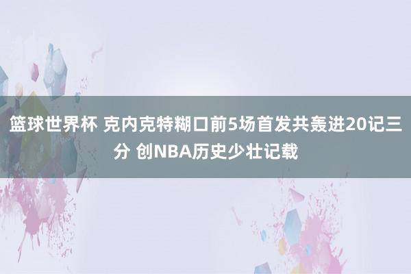 篮球世界杯 克内克特糊口前5场首发共轰进20记三分 创NBA历史少壮记载