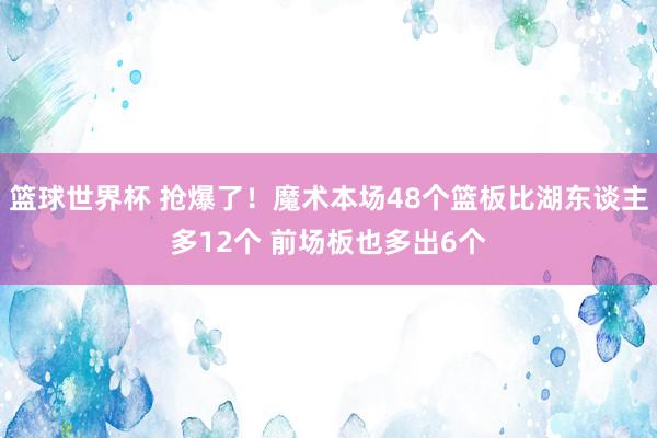 篮球世界杯 抢爆了！魔术本场48个篮板比湖东谈主多12个 前场板也多出6个