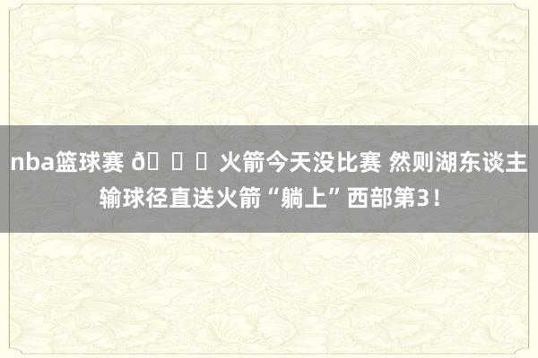 nba篮球赛 😜火箭今天没比赛 然则湖东谈主输球径直送火箭“躺上”西部第3！