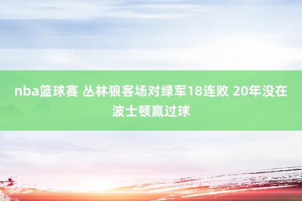 nba篮球赛 丛林狼客场对绿军18连败 20年没在波士顿赢过球