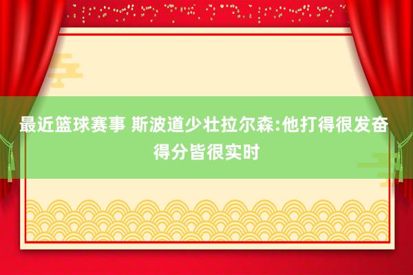 最近篮球赛事 斯波道少壮拉尔森:他打得很发奋 得分皆很实时