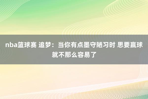 nba篮球赛 追梦：当你有点墨守陋习时 思要赢球就不那么容易了