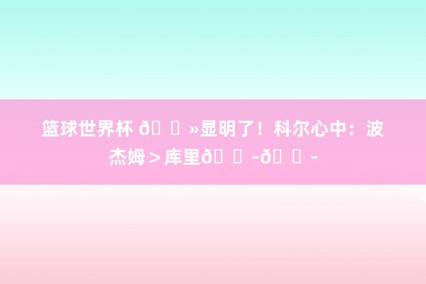 篮球世界杯 👻显明了！科尔心中：波杰姆＞库里😭😭