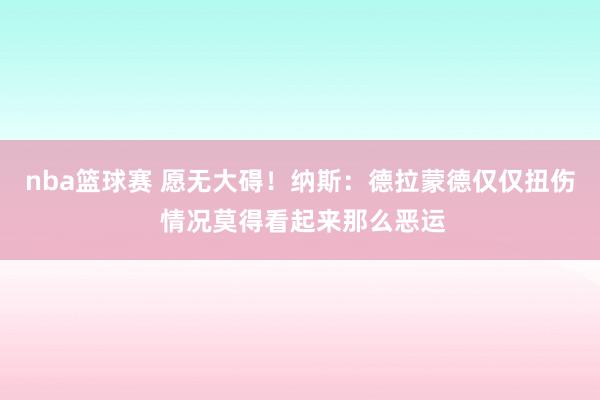 nba篮球赛 愿无大碍！纳斯：德拉蒙德仅仅扭伤 情况莫得看起来那么恶运