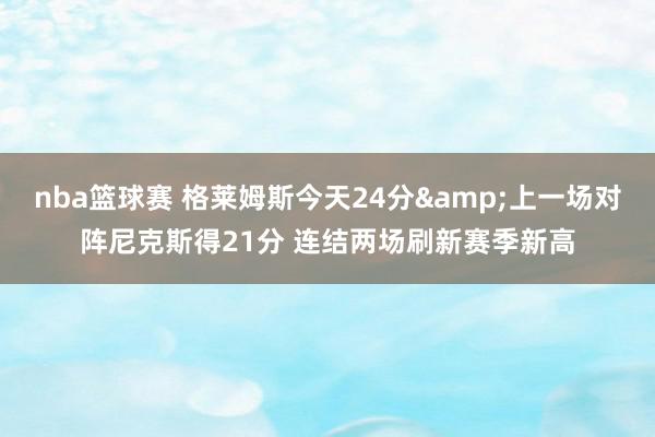 nba篮球赛 格莱姆斯今天24分&上一场对阵尼克斯得21分 连结两场刷新赛季新高