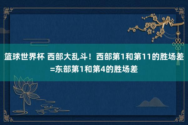 篮球世界杯 西部大乱斗！西部第1和第11的胜场差=东部第1和第4的胜场差