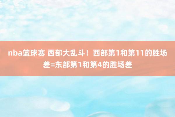 nba篮球赛 西部大乱斗！西部第1和第11的胜场差=东部第1和第4的胜场差